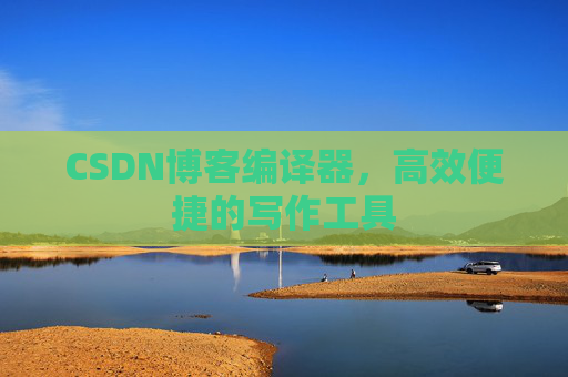 CSDN博客编译器，高效便捷的写作工具